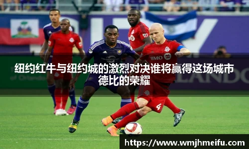 纽约红牛与纽约城的激烈对决谁将赢得这场城市德比的荣耀